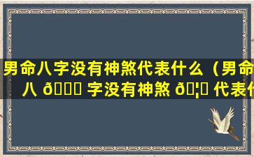 男命八字没有神煞代表什么（男命八 🕊 字没有神煞 🦄 代表什么意思）